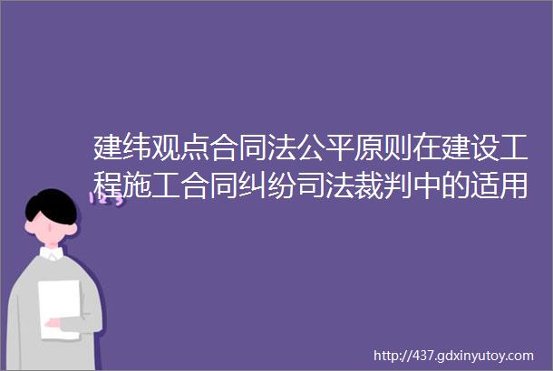 建纬观点合同法公平原则在建设工程施工合同纠纷司法裁判中的适用情形