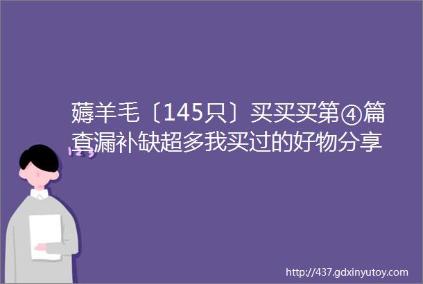 薅羊毛〔145只〕买买买第④篇查漏补缺超多我买过的好物分享