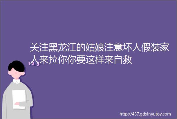 关注黑龙江的姑娘注意坏人假装家人来拉你你要这样来自救