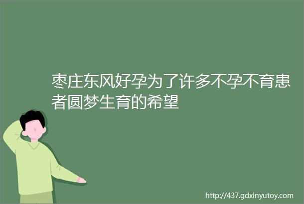 枣庄东风好孕为了许多不孕不育患者圆梦生育的希望