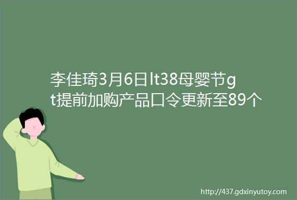 李佳琦3月6日lt38母婴节gt提前加购产品口令更新至89个