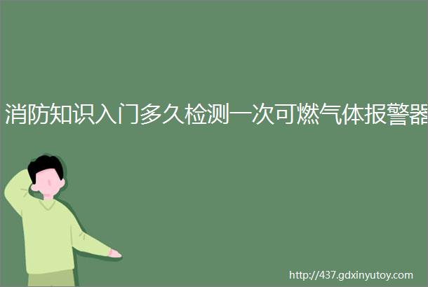 消防知识入门多久检测一次可燃气体报警器