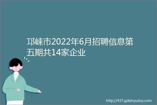 邛崃市2022年6月招聘信息第五期共14家企业