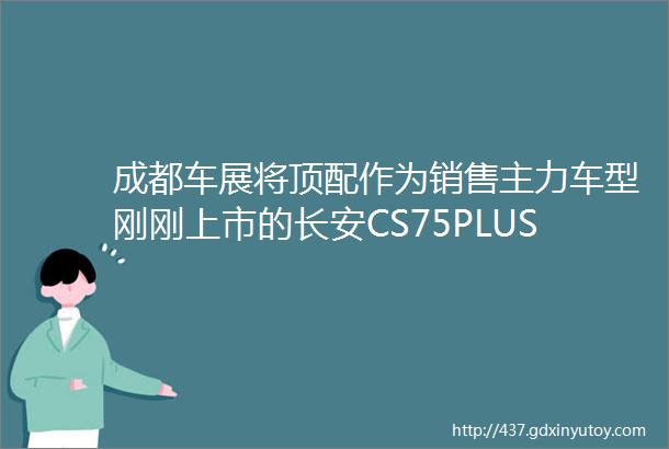 成都车展将顶配作为销售主力车型刚刚上市的长安CS75PLUS底气在哪