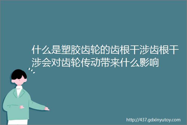 什么是塑胶齿轮的齿根干涉齿根干涉会对齿轮传动带来什么影响