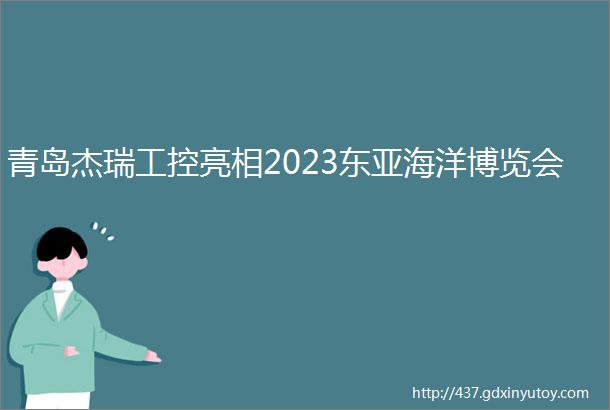 青岛杰瑞工控亮相2023东亚海洋博览会