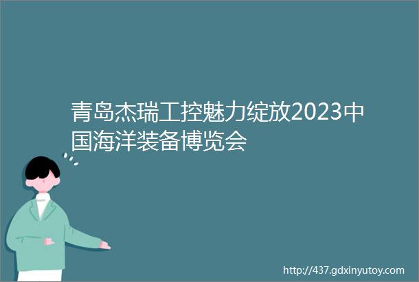 青岛杰瑞工控魅力绽放2023中国海洋装备博览会