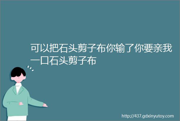 可以把石头剪子布你输了你要亲我一口石头剪子布