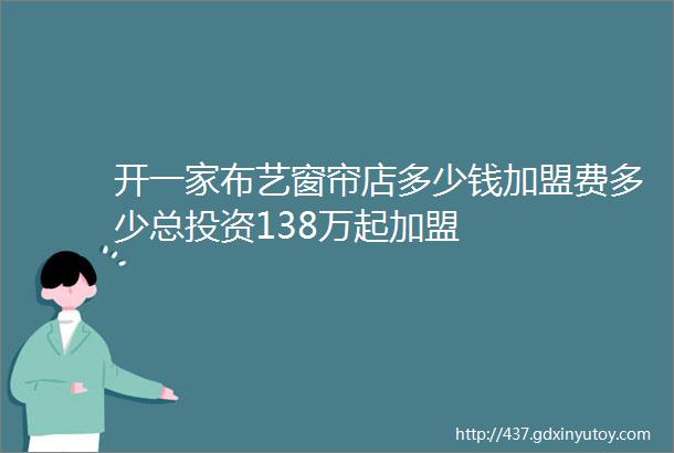 开一家布艺窗帘店多少钱加盟费多少总投资138万起加盟