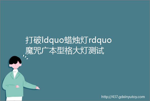 打破ldquo蜡烛灯rdquo魔咒广本型格大灯测试